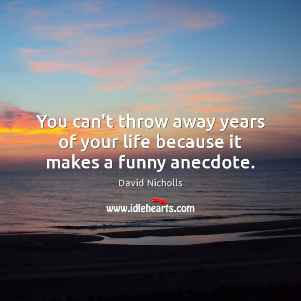 You can’t throw away years of your life because it makes a funny anecdote. David Nicholls Picture Quote