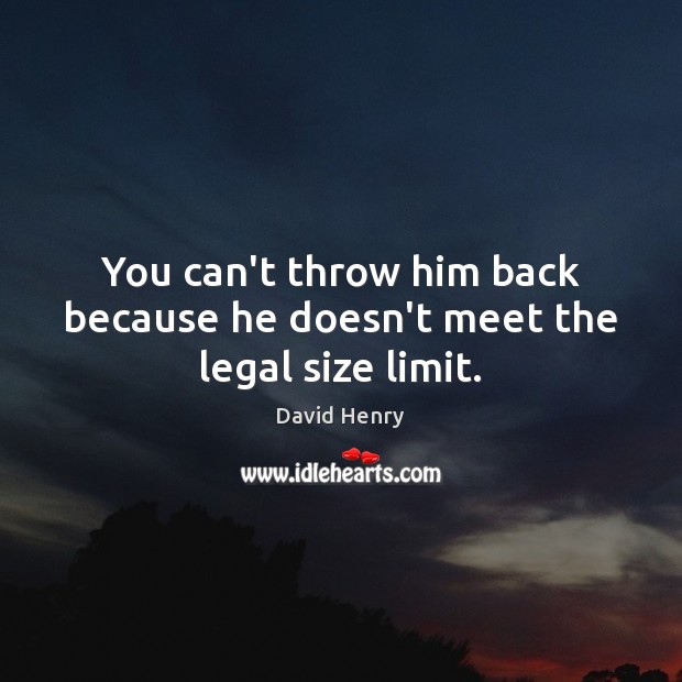 You can’t throw him back because he doesn’t meet the legal size limit. David Henry Picture Quote