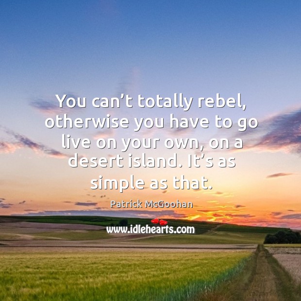 You can’t totally rebel, otherwise you have to go live on your own, on a desert island. It’s as simple as that. Patrick McGoohan Picture Quote
