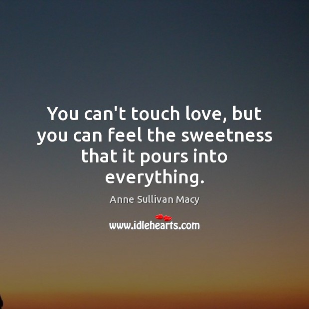 You can’t touch love, but you can feel the sweetness that it pours into everything. Anne Sullivan Macy Picture Quote