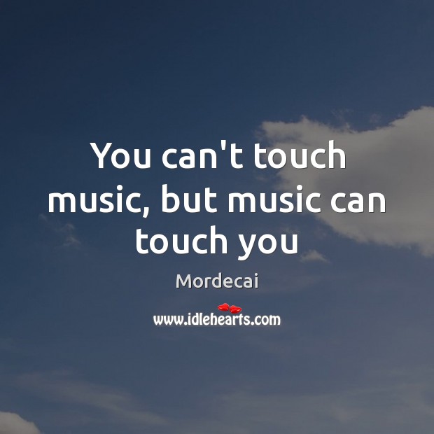 You can’t touch music, but music can touch you 