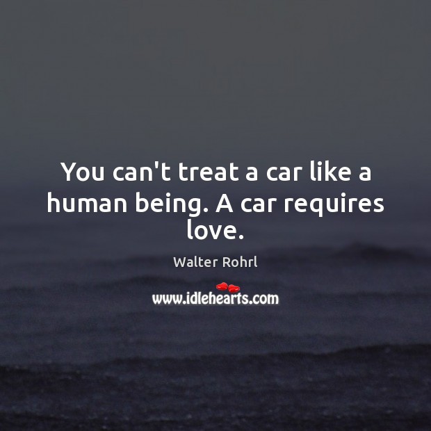 You can’t treat a car like a human being. A car requires love. Walter Rohrl Picture Quote