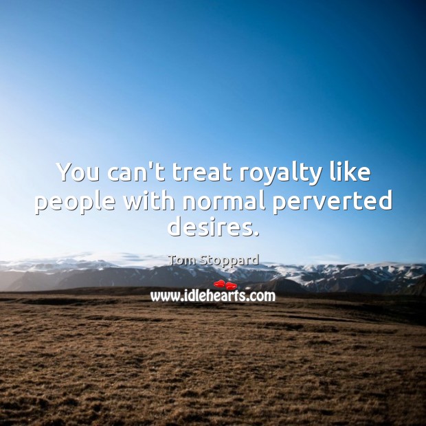 You can’t treat royalty like people with normal perverted desires. Tom Stoppard Picture Quote