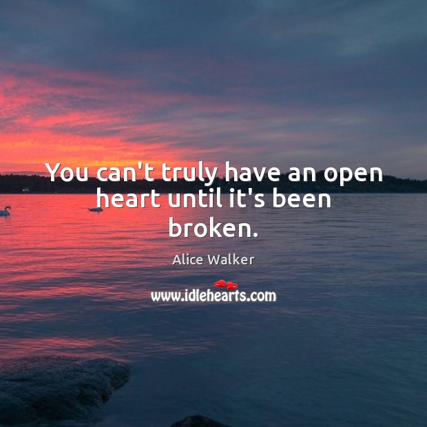 You can’t truly have an open heart until it’s been broken. Alice Walker Picture Quote