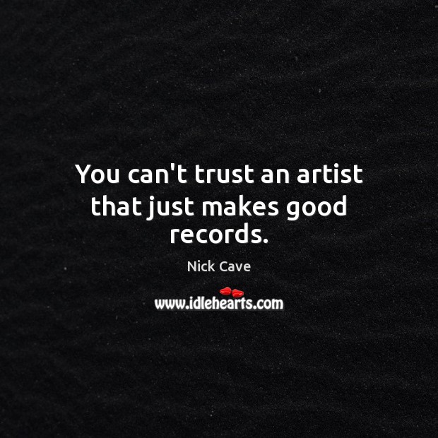 You can’t trust an artist that just makes good records. Nick Cave Picture Quote