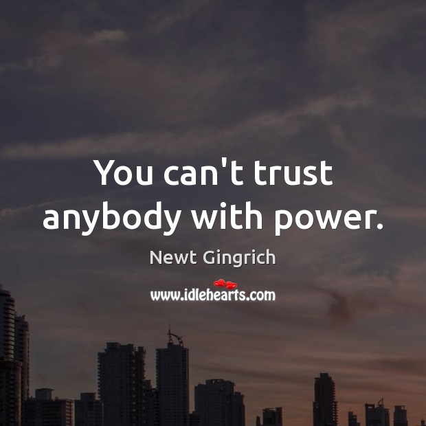 You can’t trust anybody with power. Newt Gingrich Picture Quote