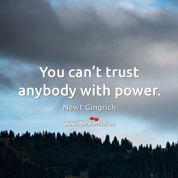 You can’t trust anybody with power. Newt Gingrich Picture Quote
