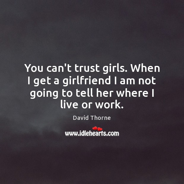 You can’t trust girls. When I get a girlfriend I am not David Thorne Picture Quote