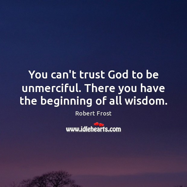 You can’t trust God to be unmerciful. There you have the beginning of all wisdom. Image