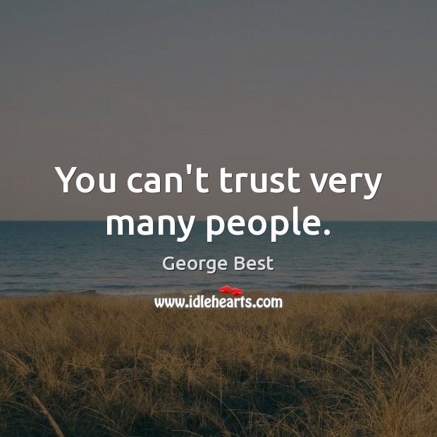 You can’t trust very many people. Image