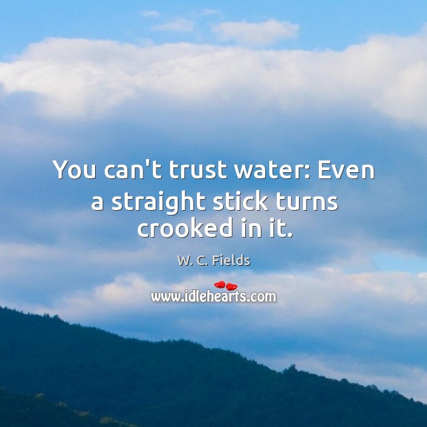 You can’t trust water: Even a straight stick turns crooked in it. W. C. Fields Picture Quote