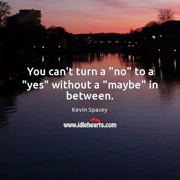 You can’t turn a “no” to a “yes” without a “maybe” in between. Kevin Spacey Picture Quote