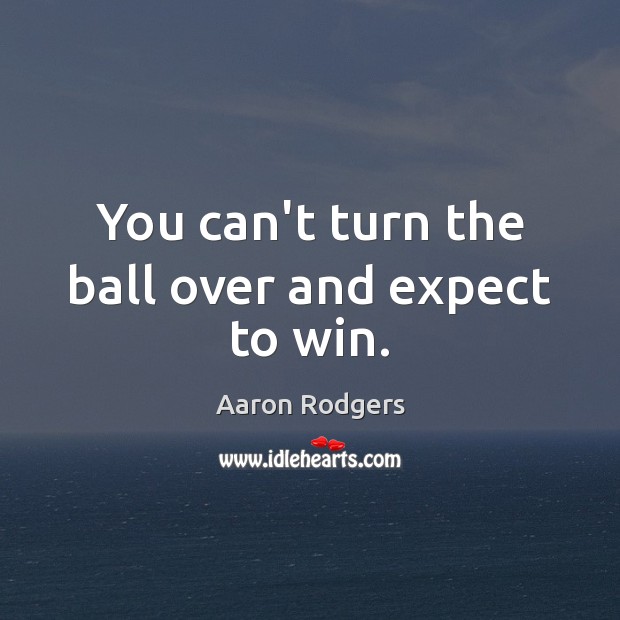 You can’t turn the ball over and expect to win. Aaron Rodgers Picture Quote