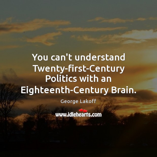 You can’t understand Twenty-first-Century Politics with an Eighteenth-Century Brain. George Lakoff Picture Quote