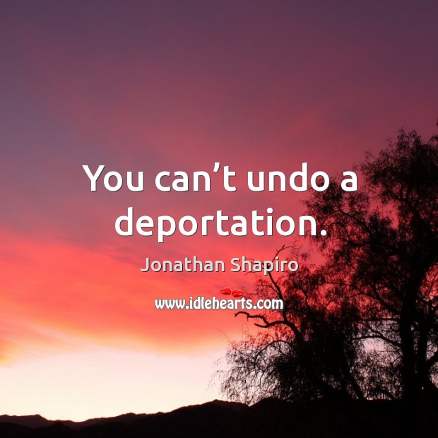 You can’t undo a deportation. Jonathan Shapiro Picture Quote