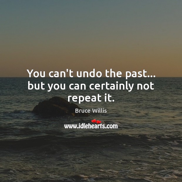 You can’t undo the past… but you can certainly not repeat it. Bruce Willis Picture Quote