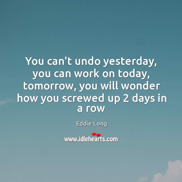 You can’t undo yesterday, you can work on today, tomorrow, you will Eddie Long Picture Quote