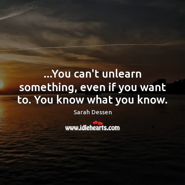 …You can’t unlearn something, even if you want to. You know what you know. Image