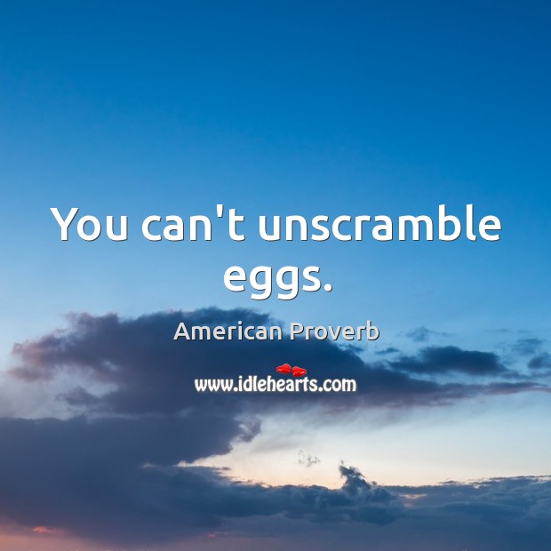 You can’t unscramble eggs. Image