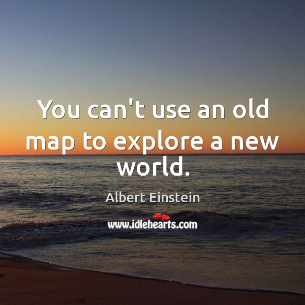 You can’t use an old map to explore a new world. Image