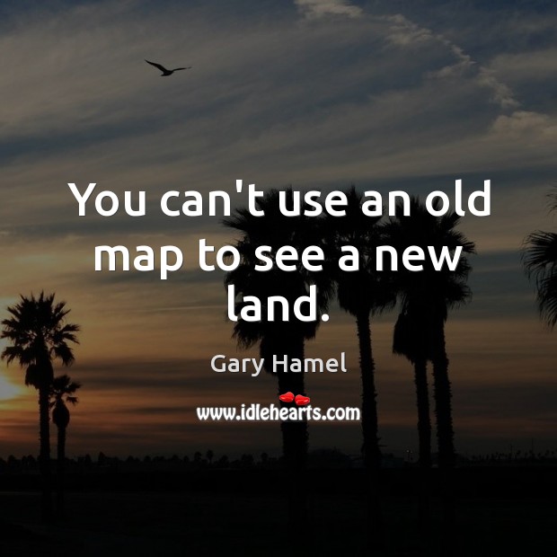 You can’t use an old map to see a new land. Image