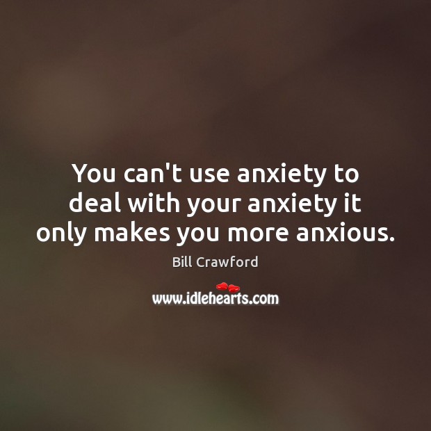 You can’t use anxiety to deal with your anxiety it only makes you more anxious. Bill Crawford Picture Quote