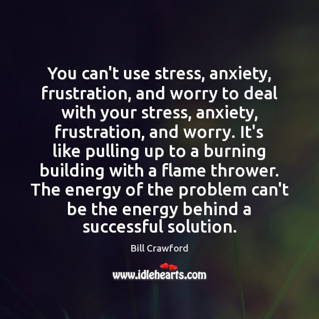 You can’t use stress, anxiety, frustration, and worry to deal with your Bill Crawford Picture Quote