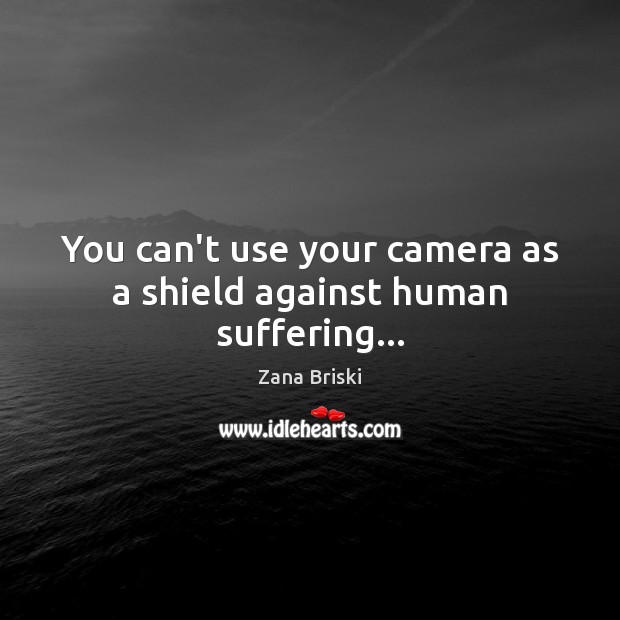 You can’t use your camera as a shield against human suffering… Image