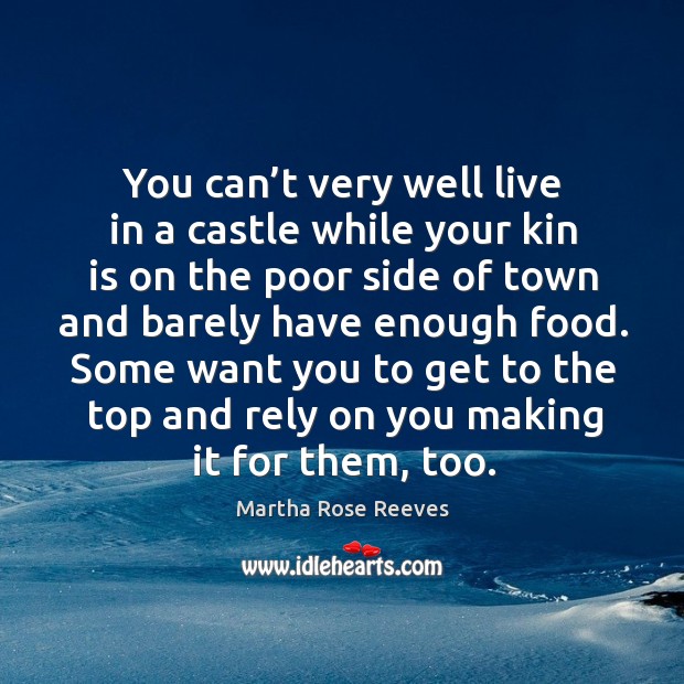 You can’t very well live in a castle while your kin is on the poor side of town and barely have enough food. Martha Rose Reeves Picture Quote