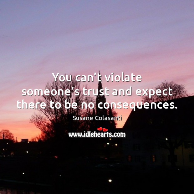 You can’t violate someone’s trust and expect there to be no consequences. 