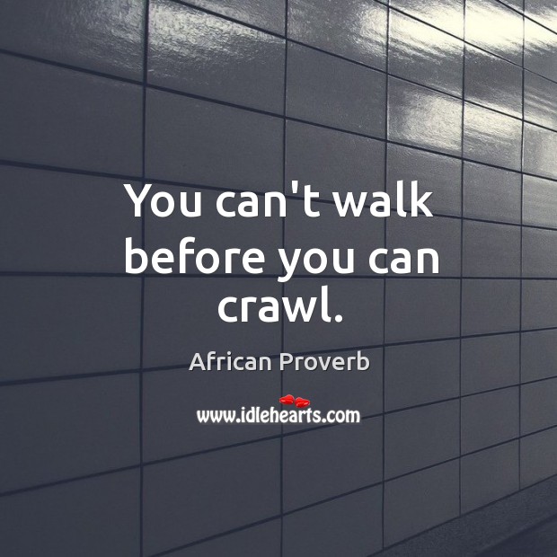 You can’t walk before you can crawl. Image