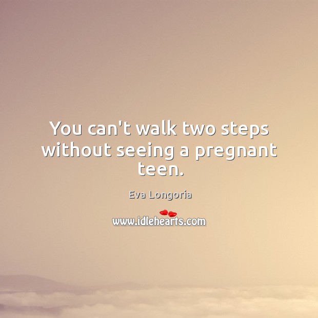 You can’t walk two steps without seeing a pregnant teen. Eva Longoria Picture Quote