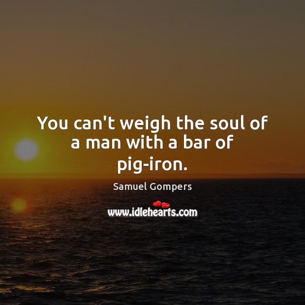 You can’t weigh the soul of a man with a bar of pig-iron. Samuel Gompers Picture Quote
