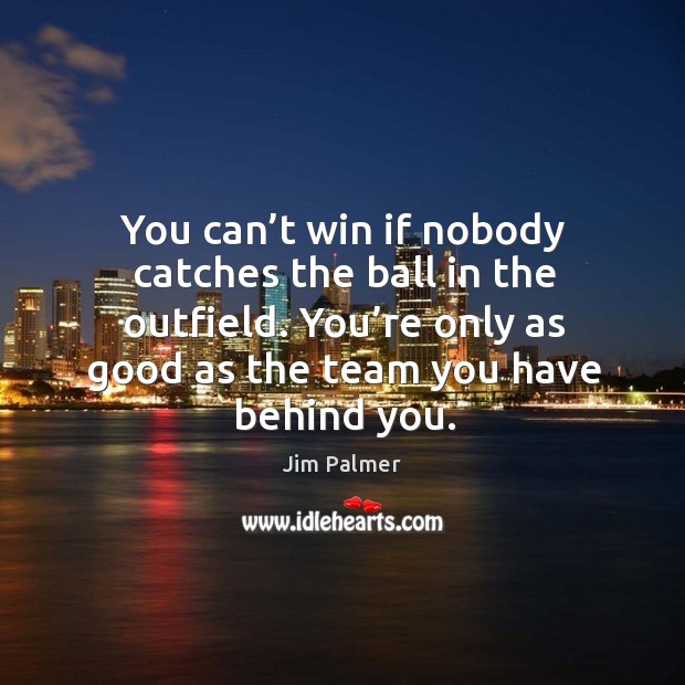 You can’t win if nobody catches the ball in the outfield. You’re only as good as the team you have behind you. Image
