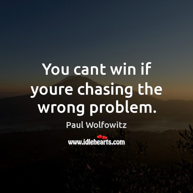 You cant win if youre chasing the wrong problem. Image