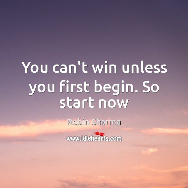 You can’t win unless you first begin. So start now Robin Sharma Picture Quote