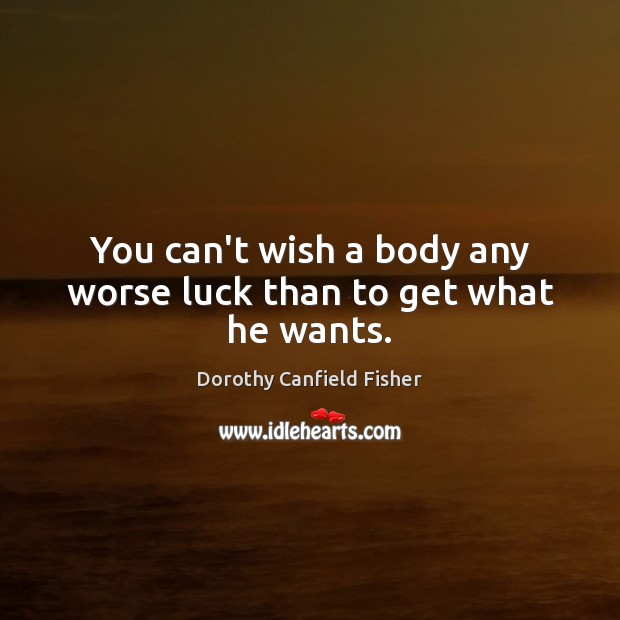 You can’t wish a body any worse luck than to get what he wants. Image