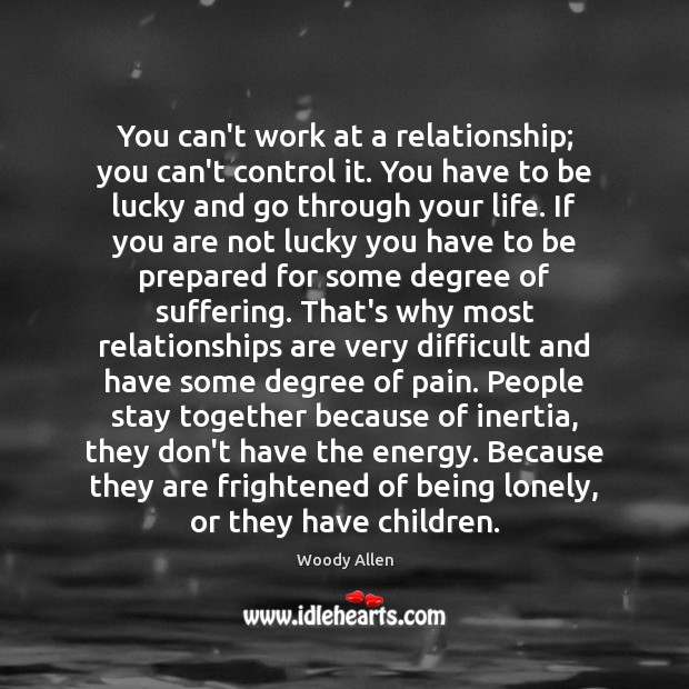 You can’t work at a relationship; you can’t control it. You have Woody Allen Picture Quote