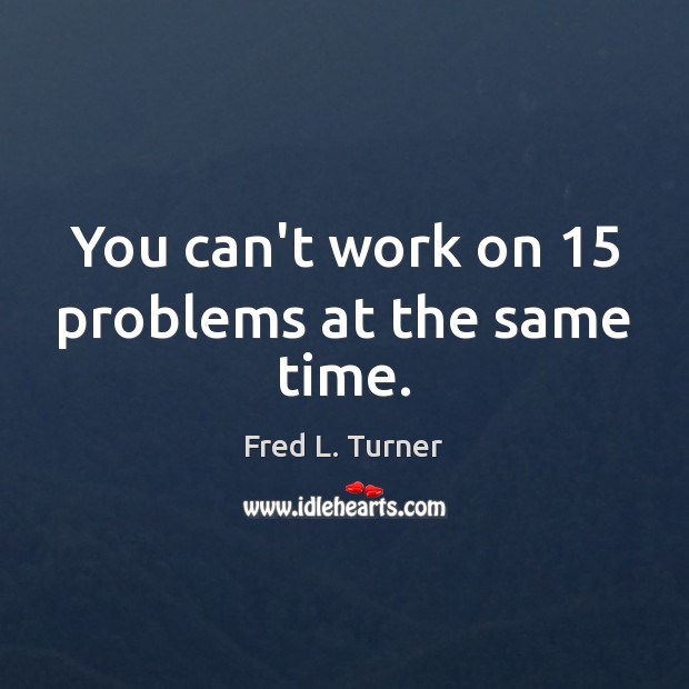 You can’t work on 15 problems at the same time. Fred L. Turner Picture Quote