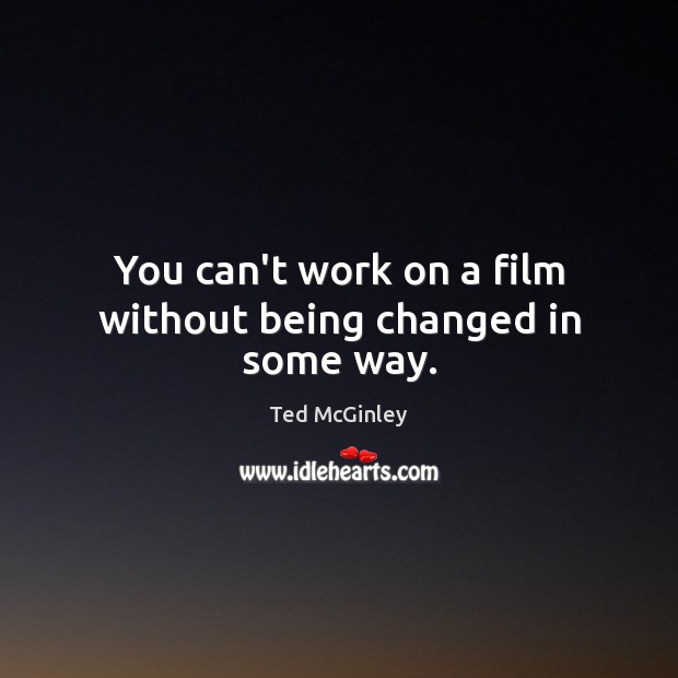 You can’t work on a film without being changed in some way. Ted McGinley Picture Quote