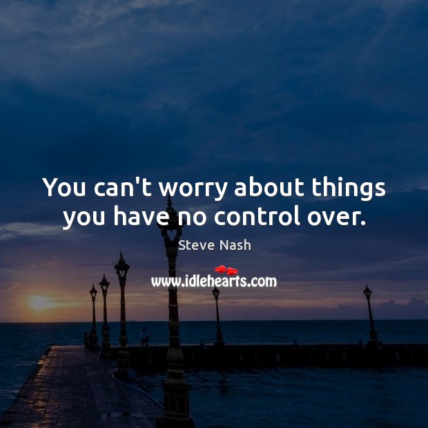 You can’t worry about things you have no control over. Steve Nash Picture Quote