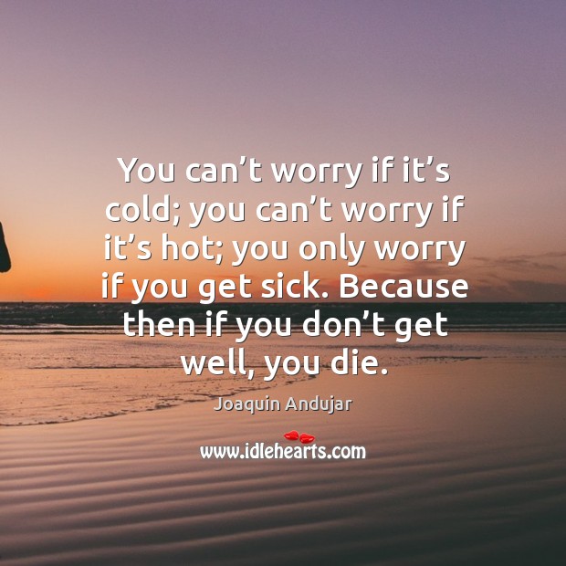 You can’t worry if it’s cold; you can’t worry if it’s hot; you only worry if you get sick. Joaquin Andujar Picture Quote