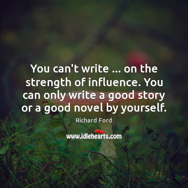 You can’t write … on the strength of influence. You can only write Richard Ford Picture Quote