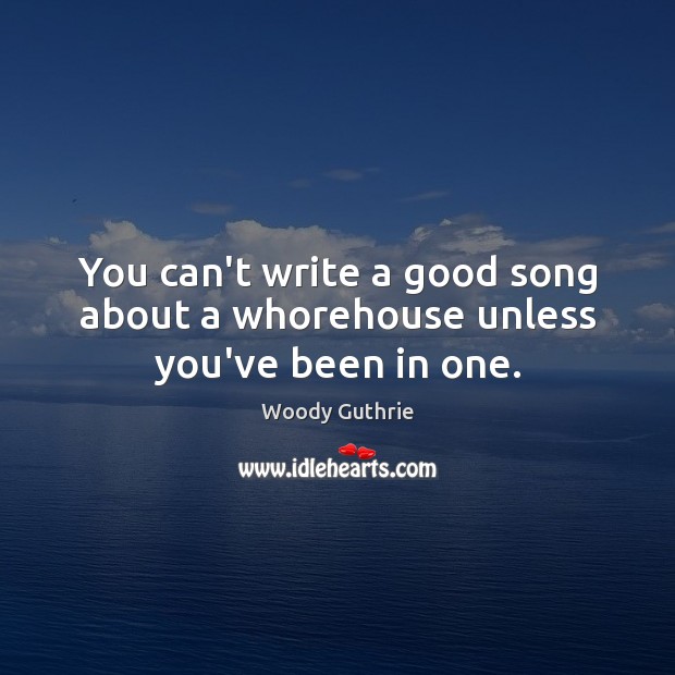 You can’t write a good song about a whorehouse unless you’ve been in one. Woody Guthrie Picture Quote
