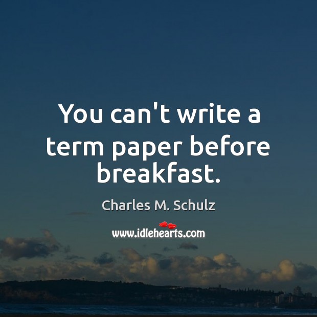 You can’t write a term paper before breakfast. Charles M. Schulz Picture Quote