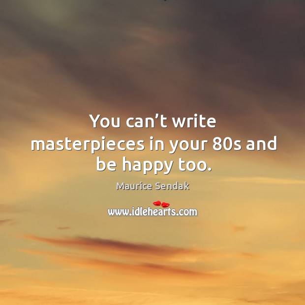 You can’t write masterpieces in your 80s and be happy too. Maurice Sendak Picture Quote