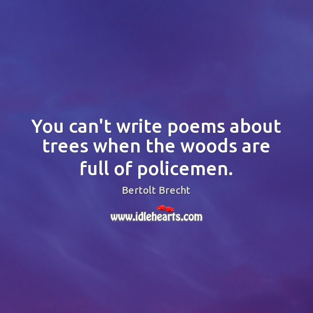 You can’t write poems about trees when the woods are full of policemen. Bertolt Brecht Picture Quote