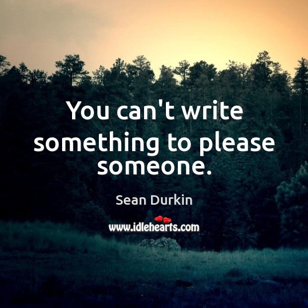 You can’t write something to please someone. Sean Durkin Picture Quote