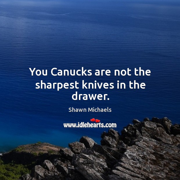 You canucks are not the sharpest knives in the drawer. Shawn Michaels Picture Quote