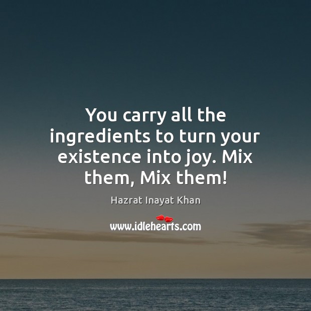 You carry all the ingredients to turn your existence into joy. Mix them, Mix them! Hazrat Inayat Khan Picture Quote